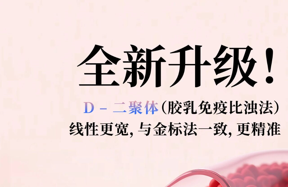 全新升级！D - 二聚体（胶乳免疫比浊法），线性更宽，与金标法一致，更精准